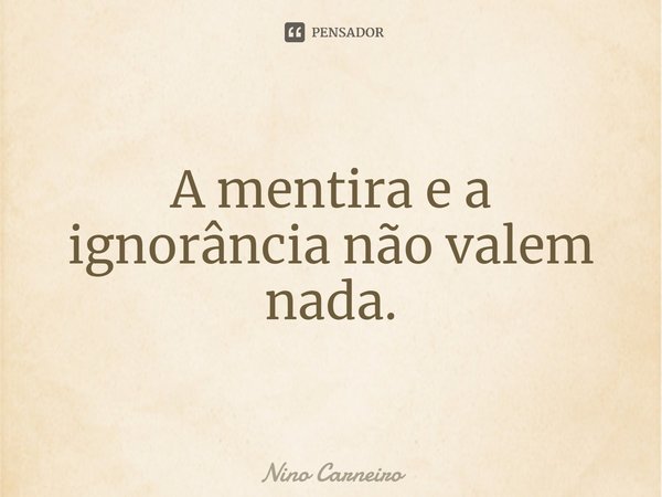 ⁠A mentira e a ignorância não valem nada.... Frase de Nino Carneiro.