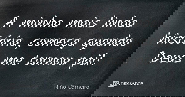 A minha mais linda história, começa quando Deus me tornou pai!... Frase de Nino Carneiro.