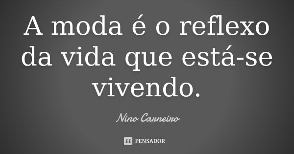 A moda é o reflexo da vida que está-se vivendo.... Frase de Nino Carneiro.