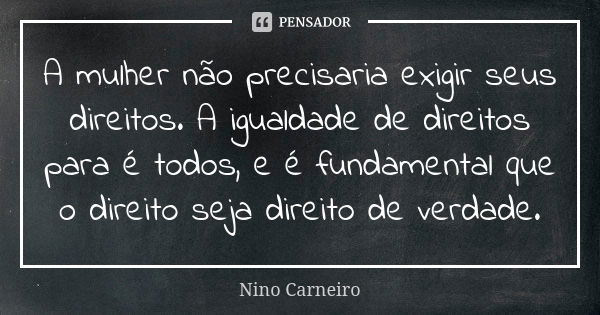 A mulher não precisaria exigir seus direitos. A igualdade de direitos para é todos, e é fundamental que o direito seja direito de verdade.... Frase de Nino Carneiro.