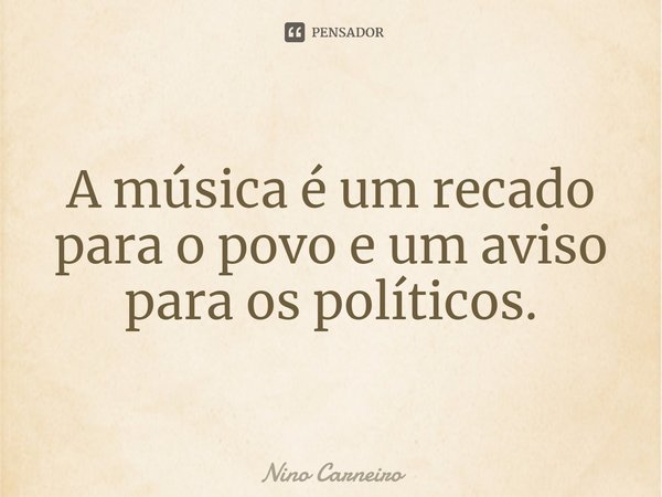 ⁠A música é um recado para o povo e um aviso para os políticos.... Frase de Nino Carneiro.
