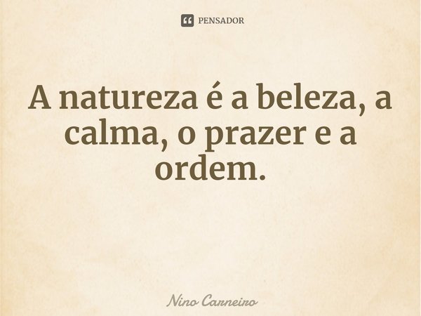 ⁠A natureza é a beleza, a calma, o prazer e a ordem.... Frase de Nino Carneiro.