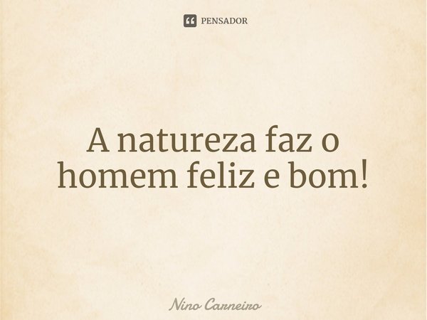 ⁠A natureza faz o homem feliz e bom!... Frase de Nino Carneiro.