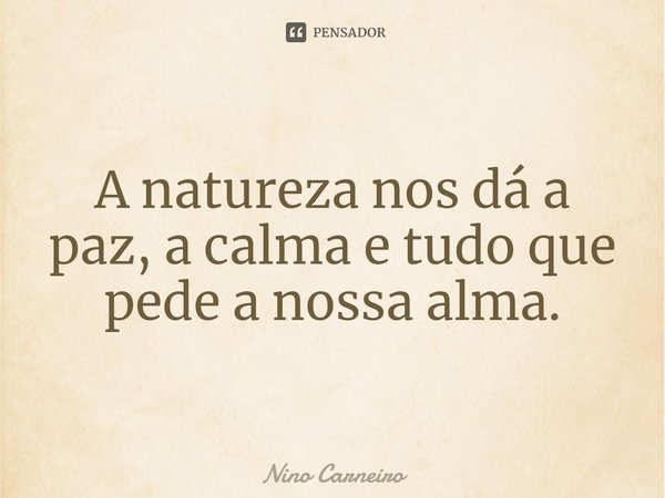 ⁠A natureza nos dá a paz, a calma e tudo que pede a nossa alma.... Frase de Nino Carneiro.