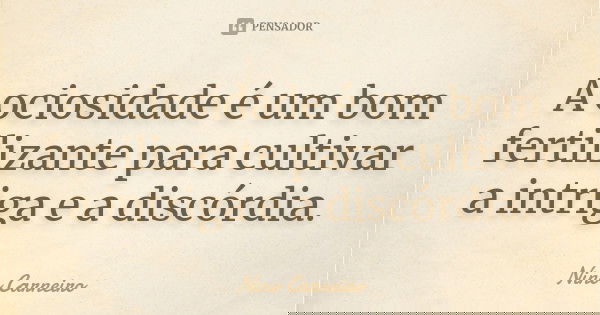 A ociosidade é um bom fertilizante para cultivar a intriga e a discórdia.... Frase de Nino Carneiro.