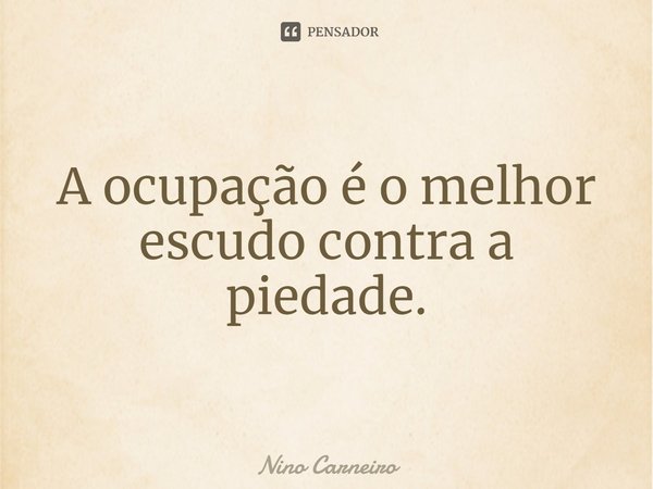 ⁠A ocupação é o melhor escudo contra a piedade.... Frase de Nino Carneiro.