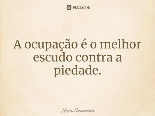 ⁠A ocupação é o melhor escudo contra a piedade.... Frase de Nino Carneiro.