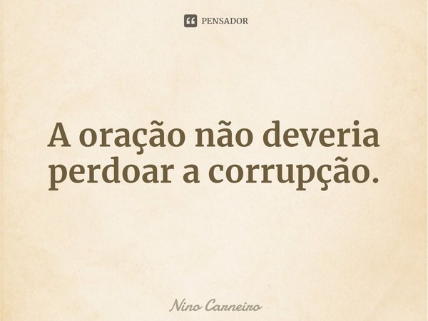⁠A oração não deveria perdoar a corrupção.... Frase de Nino Carneiro.