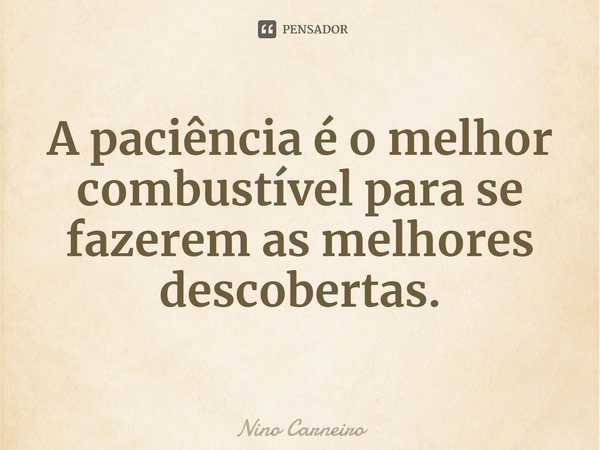 ⁠A paciência é o melhor combustível para se fazerem as melhores descobertas.... Frase de Nino Carneiro.