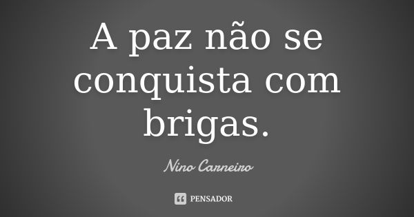 A paz não se conquista com brigas.... Frase de Nino Carneiro.