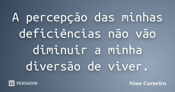 A percepção das minhas deficiências não vão diminuir a minha diversão de viver.... Frase de Nino Carneiro.