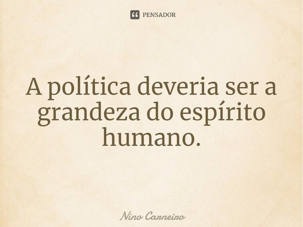 ⁠A política deveria ser a grandeza do espírito humano.... Frase de Nino Carneiro.