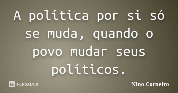 A política por si só se muda, quando o povo mudar seus políticos.... Frase de Nino Carneiro.