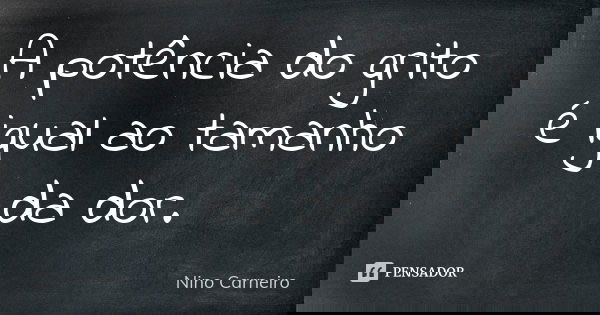 A potência do grito é igual ao tamanho da dor.... Frase de Nino Carneiro.