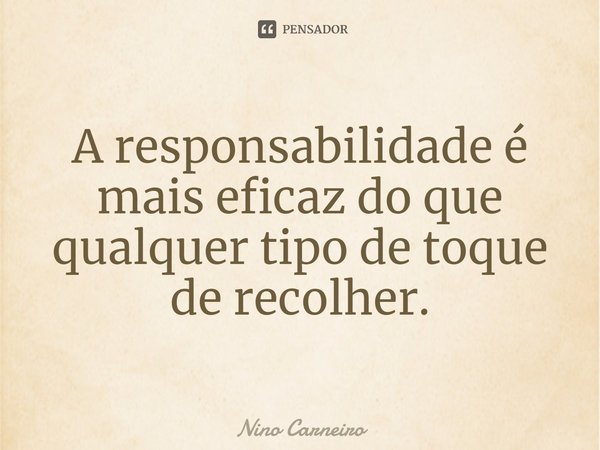 ⁠A responsabilidade é mais eficaz do que qualquer tipo de toque de recolher.... Frase de Nino Carneiro.