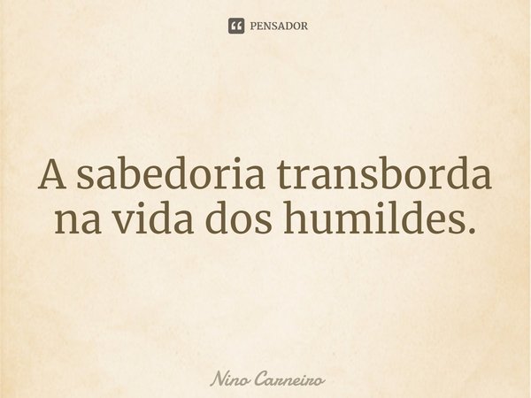 ⁠A sabedoria transborda na vida dos humildes.... Frase de Nino Carneiro.