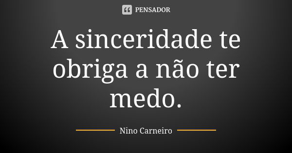 A sinceridade te obriga a não ter medo.... Frase de Nino Carneiro.