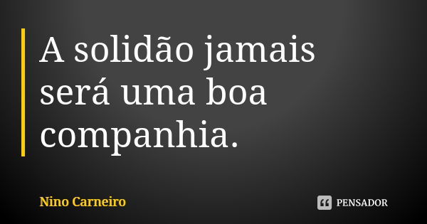 A solidão jamais será uma boa companhia.... Frase de Nino Carneiro.