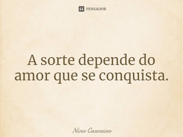 ⁠A sorte depende do amor que se conquista.... Frase de Nino Carneiro.