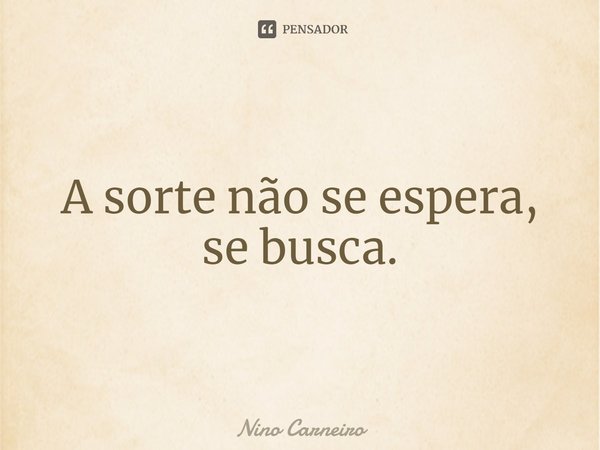 ⁠A sorte não se espera, se busca.... Frase de Nino Carneiro.