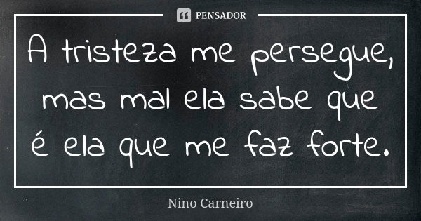 A tristeza me persegue, mas mal ela sabe que é ela que me faz forte.... Frase de Nino Carneiro.