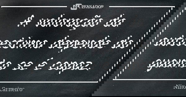 A valoração da autoestima depende do quanto se é capaz.... Frase de Nino Carneiro.