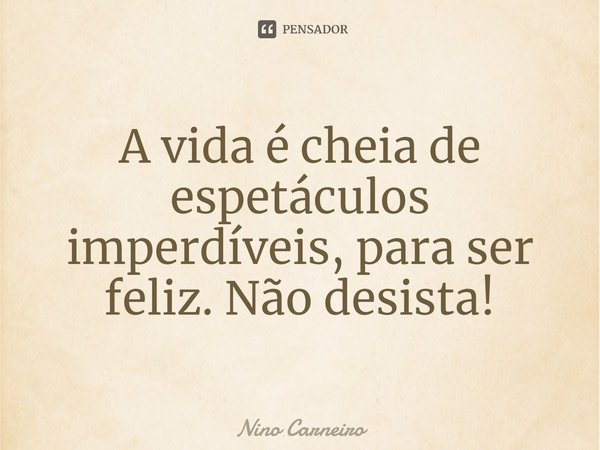 ⁠A vida é cheia de espetáculos imperdíveis, para ser feliz. Não desista!... Frase de Nino Carneiro.