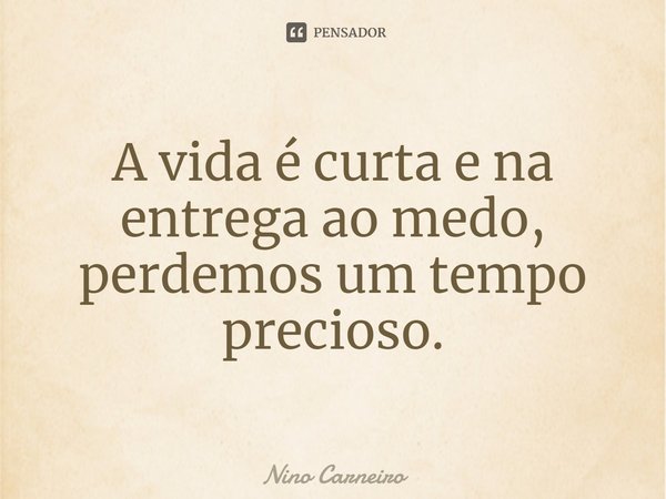 ⁠A vida é curta e na entrega ao medo, perdemos um tempo precioso.... Frase de Nino Carneiro.