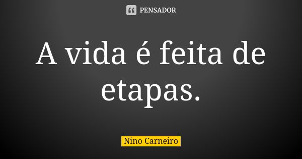 A vida é feita de etapas.... Frase de Nino Carneiro.