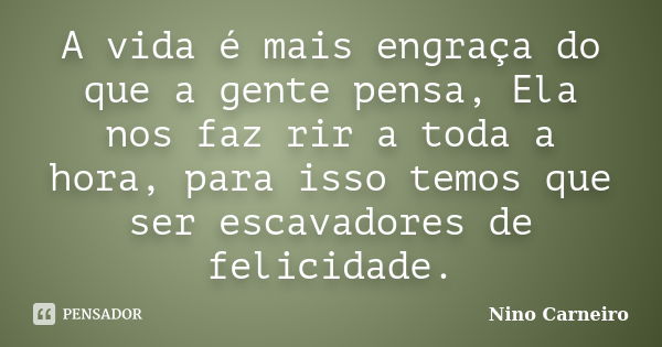 A vida é mais engraça do que a gente pensa, Ela nos faz rir a toda a hora, para isso temos que ser escavadores de felicidade.... Frase de Nino Carneiro.