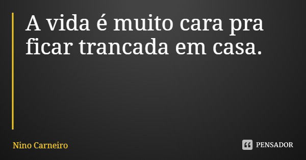 A vida é muito cara pra ficar trancada em casa.... Frase de Nino Carneiro.