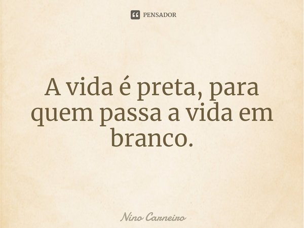 ⁠A vida é preta, para quem passa a vida em branco.... Frase de Nino Carneiro.