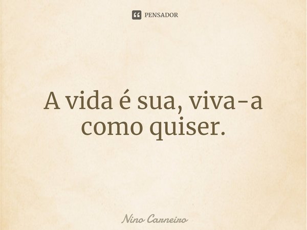 ⁠A vida é sua, viva-a como quiser.... Frase de Nino Carneiro.