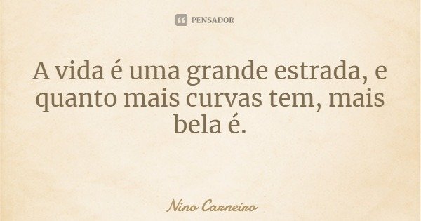 A vida é uma grande estrada, e quanto mais curvas tem, mais bela é.... Frase de Nino Carneiro.