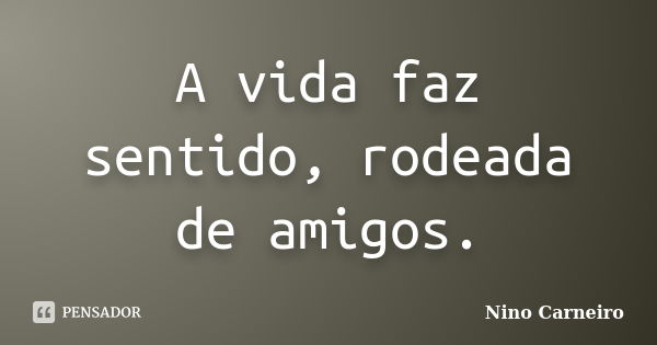 A vida faz sentido, rodeada de amigos.... Frase de Nino Carneiro.