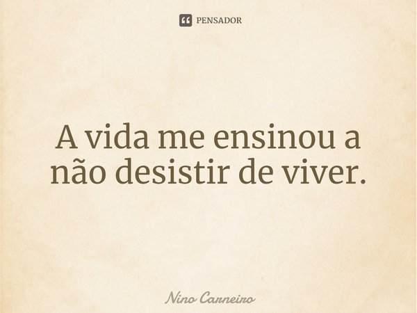 ⁠A vida me ensinou a não desistir de viver.... Frase de Nino Carneiro.