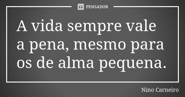 A vida sempre vale a pena, mesmo para os de alma pequena.... Frase de Nino Carneiro.