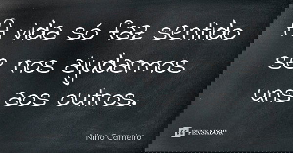 A vida só faz sentido se nos ajudarmos uns aos outros.... Frase de Nino Carneiro.
