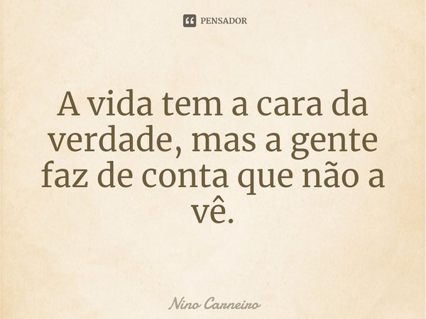 ⁠A vida tem a cara da verdade, mas a gente faz de conta que não a vê.... Frase de Nino Carneiro.