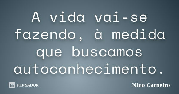 A vida vai-se fazendo, à medida que buscamos autoconhecimento.... Frase de Nino Carneiro.