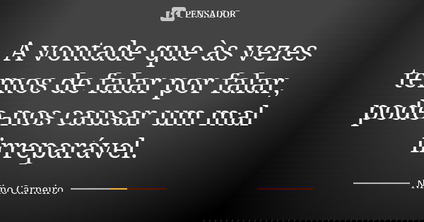 A vontade que às vezes temos de falar por falar, pode-nos causar um mal irreparável.... Frase de Nino Carneiro.