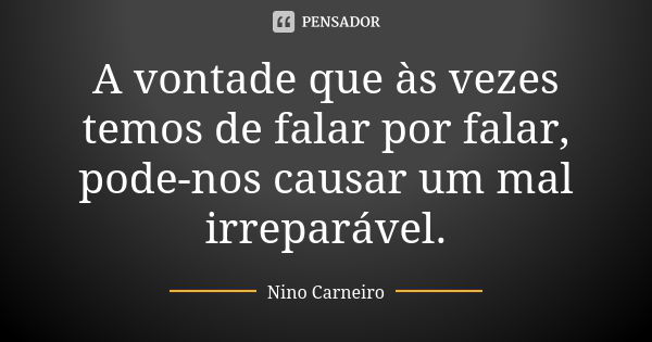 A vontade que às vezes temos de falar por falar, pode-nos causar um mal irreparável.... Frase de Nino Carneiro.