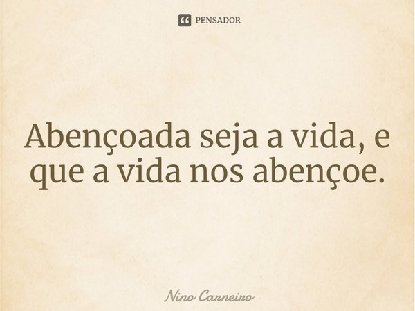 ⁠Abençoada seja a vida, e que a vida nos abençoe.... Frase de Nino Carneiro.