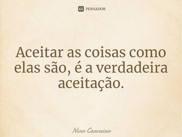 ⁠Aceitar as coisas como elas são, é a verdadeira aceitação.... Frase de Nino Carneiro.