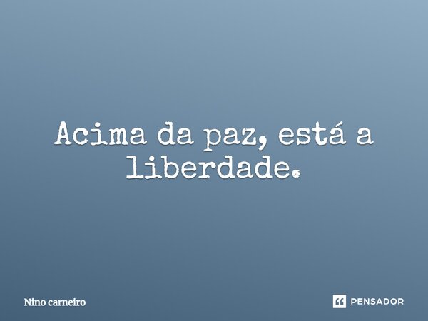 ⁠Acima da paz, está a liberdade.... Frase de Nino Carneiro.