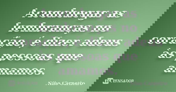 Aconchegar as lembranças no coração, é dizer adeus às pessoas que amamos.... Frase de Nino Carneiro.