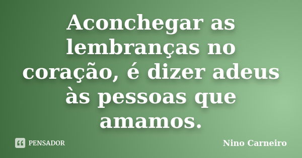 Aconchegar as lembranças no coração, é dizer adeus às pessoas que amamos.... Frase de Nino Carneiro.