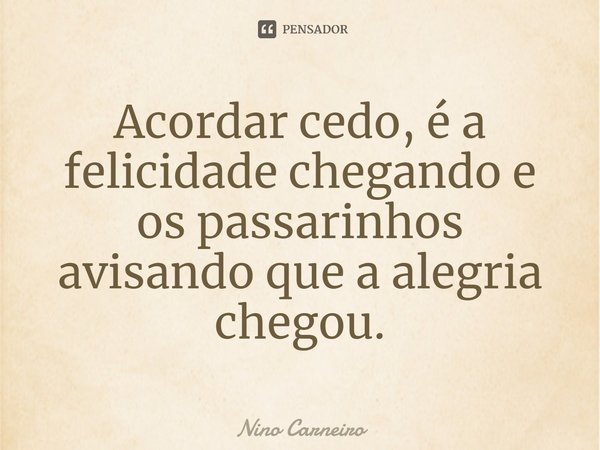 ⁠Acordar cedo, é a felicidade chegando e os passarinhos avisando que a alegria chegou.... Frase de Nino Carneiro.