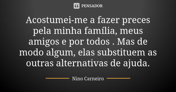 Acostumei-me a fazer preces pela minha família, meus amigos e por todos . Mas de modo algum, elas substituem as outras alternativas de ajuda.... Frase de Nino Carneiro.