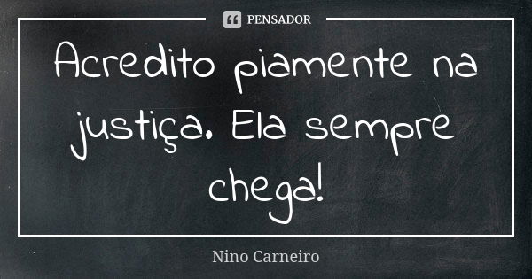 Acredito piamente na justiça. Ela sempre chega!... Frase de Nino Carneiro.